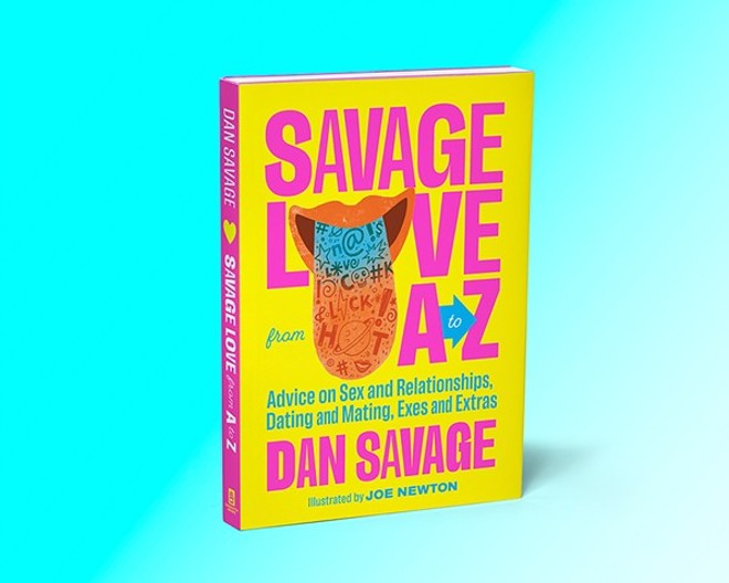Savage Love from A to Z: Advice on Sex and Relationships, Dating and Mating, Exes and Extras is available now from Sasquatch Books. - SASQUATCH BOOK